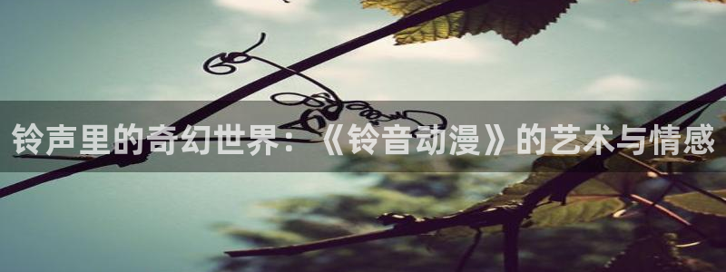 动漫天堂网：铃声里的奇幻世界：《铃音动漫》的艺术与情感