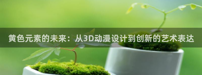 动漫天堂免费版：黄色元素的未来：从3D动漫设计到创新的艺术表达