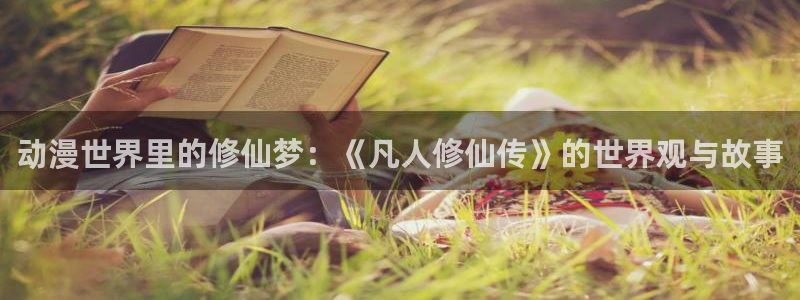 黄动漫天堂：动漫世界里的修仙梦：《凡人修仙传》的世界观与故事