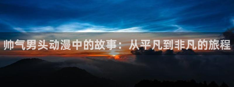 禁动漫天堂：帅气男头动漫中的故事：从平凡到非凡的旅程