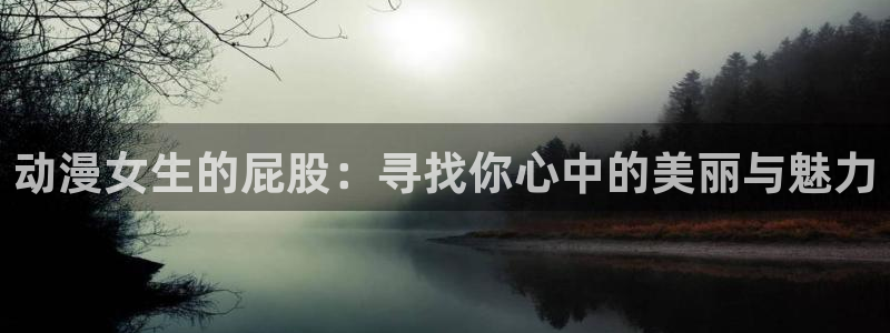 动漫天堂免费在线观看：动漫女生的屁股：寻找你心中的美丽与魅力
